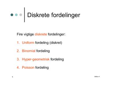 Diskrete fordelinger Fire vigtige diskrete fordelinger: 1. Uniform fordeling (diskret) 2. Binomial fordeling 3. Hyper-geometrisk fordeling 4. Poisson fordeling