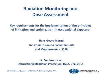 Radiation Monitoring and Dose Assessment Key requirements for the implementation of the principles of limitation and optimization in occupational exposure Hans-Georg Menzel Int. Commission on Radiation Units