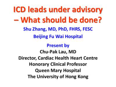 ICD leads under advisory – What should be done? Shu Zhang, MD, PhD, FHRS, FESC Beijing Fu Wai Hospital Present by Chu-Pak Lau, MD