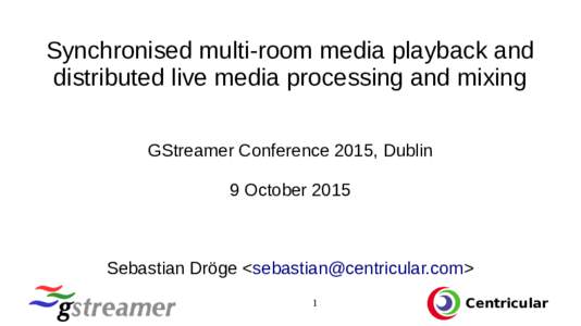 Synchronised multi-room media playback and distributed live media processing and mixing GStreamer Conference 2015, Dublin 9 OctoberSebastian Dröge <>