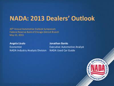 NADA: 2013 Dealers’ Outlook 20th Annual Automotive Outlook Symposium Federal Reserve Bank of Chicago-Detroit Branch May 31, 2013  Angela Lisulo