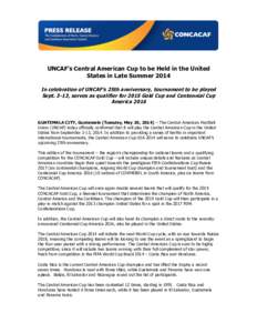    UNCAF’s Central American Cup to be Held in the United States in Late Summer 2014 In celebration of UNCAF’s 25th anniversary, tournament to be played Sept. 3-13, serves as qualifier for 2015 Gold Cup and Centennia