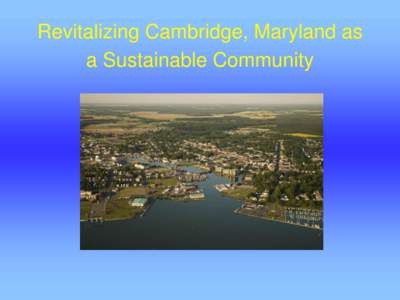 Revitalizing Cambridge, Maryland as a Sustainable Community Revitalizing Cambridge, Maryland as a Sustainable Community The City of Cambridge is committed to becoming a