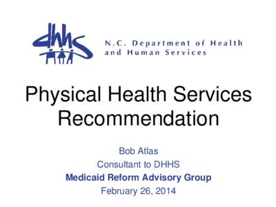 Physical Health Services Recommendation Bob Atlas Consultant to DHHS Medicaid Reform Advisory Group February 26, 2014