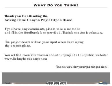 What Do You Think? Thank you for attending the Kicking Horse Canyon Project Open House If you have any comments, please take a moment and fill in the feedback form provided. This information is voluntary. The project tea