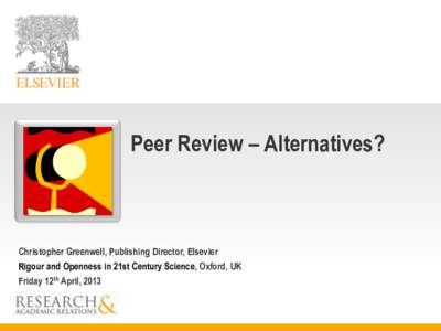 Peer Review – Alternatives?  Christopher Greenwell, Publishing Director, Elsevier Rigour and Openness in 21st Century Science, Oxford, UK Friday 12th April, 2013