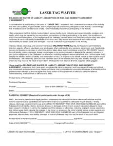 LASER TAG WAIVER RELEASE AND WAIVER OF LIABILITY, ASSUMPTION OR RISK, AND INDEMNITY AGREEMENT (“AGREEMENT”) In consideration of participating in the sport of “LASER TAG” I represent, that I understand the nature 