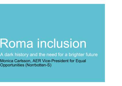 Roma inclusion A dark history and the need for a brighter future Monica Carlsson, AER Vice-President for Equal Opportunities (Norrbotten-S)  Swedish White Paper on abuses and