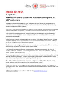 MEDIA RELEASE 26 August 2014 Red Cross welcomes Queensland Parliament’s recognition of 100th anniversary To mark the Centenary of Australian Red Cross, Queensland has today become the fifth jurisdiction in