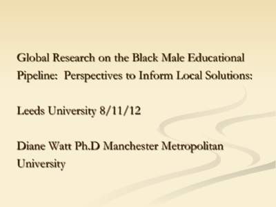 Global Research on the Black Male Educational Pipeline: Perspectives to Inform Local Solutions: Leeds UniversityDiane Watt Ph.D Manchester Metropolitan University