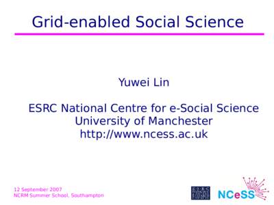 Grid-enabled Social Science  Yuwei Lin ESRC National Centre for e-Social Science University of Manchester http://www.ncess.ac.uk