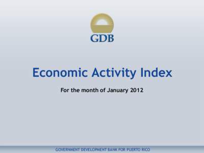 Economic Activity Index For the month of January 2012 GOVERNMENT DEVELOPMENT BANK FOR PUERTO RICO  Disclaimer