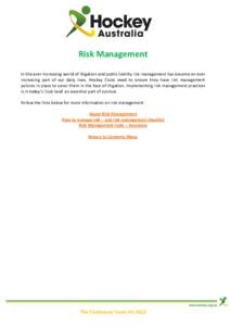 Risk Management In the ever-increasing world of litigation and public liability risk management has become an ever increasing part of our daily lives. Hockey Clubs need to ensure they have risk management policies in pla