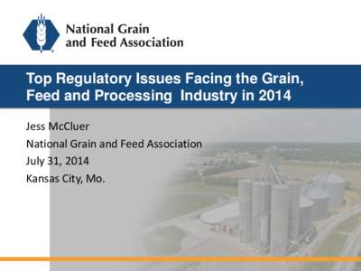 Top Regulatory Issues Facing the Grain, Feed and Processing Industry in 2014 Jess McCluer National Grain and Feed Association July 31, 2014 Kansas City, Mo.