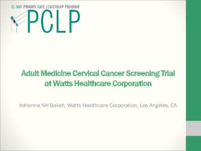 Adult Medicine Cervical Cancer Screening Trial at Watts Healthcare Corporation Adrienne NH Baksh, Watts Healthcare Corporation, Los Angeles, CA Introduction • PCMH Special Funding for Cervical Cancer Screening