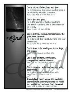 God is triune: Father, Son, and Spirit. He is relational in essence and desires a relationship with His creation. (Gen. 1:26; Matt. 3:16-17; Matt. 7:11)  God is just and good.