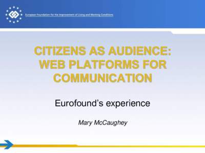 CITIZENS AS AUDIENCE: WEB PLATFORMS FOR COMMUNICATION Eurofound’s experience Mary McCaughey