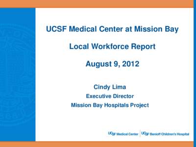 UCSF Medical Center at Mission Bay Local Workforce Report August 9, 2012 Cindy Lima Executive Director