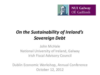 On the Sustainability of Ireland’s Sovereign Debt John McHale National University of Ireland, Galway Irish Fiscal Advisory Council Dublin Economic Workshop, Annual Conference