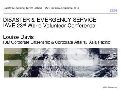 Disaster & Emergency Service Dialogue – IAVE Conference September[removed]DISASTER & EMERGENCY SERVICE IAVE 23rd World Volunteer Conference Louise Davis IBM Corporate Citizenship & Corporate Affairs, Asia Pacific