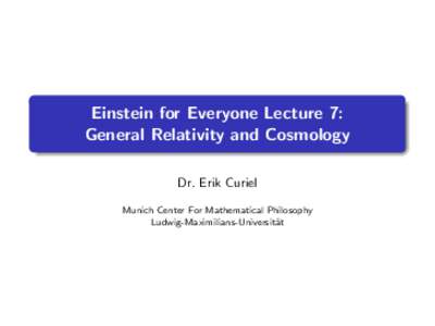 Einstein for Everyone Lecture 7: General Relativity and Cosmology Dr. Erik Curiel Munich Center For Mathematical Philosophy Ludwig-Maximilians-Universit¨ at