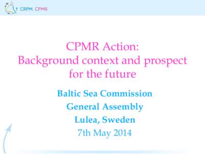 CPMR Action: Background context and prospect for the future Baltic Sea Commission General Assembly Lulea, Sweden