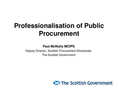 Professionalisation of Public Procurement Paul McNulty MCIPS Deputy Director, Scottish Procurement Directorate. The Scottish Government