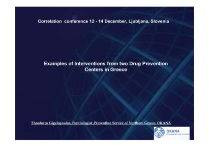 Correlation conferenceDecember, Ljubljana, Slovenia  Examples of Interventions from two Drug Prevention Centers in Greece  Theodoros Gigelopoulos, Psychologist ,Prevention Service of Northern Greece, OKANA