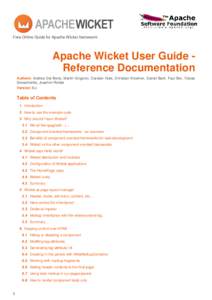Free Online Guide for Apache Wicket framework  Apache Wicket User Guide Reference Documentation Authors: Andrea Del Bene, Martin Grigorov, Carsten Hufe, Christian Kroemer, Daniel Bartl, Paul Bor, Tobias Soloschenko, Joac