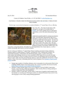 July 29, 2014  For Immediate Release Contact for Panthera: Susie Weller, (+[removed] // [removed] PANTHERA’S TIGERS FOREVER PROGRAM GIVES HOPE FOR SEVERELY THREATENED