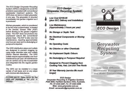 The ECO Design Greywater Recycling System (GRS) is designed to avoid the problems associated with conventional wastewater treatment systems. The GRS does not store or retain greywater in any way. The greywater is recycle