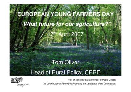 EUROPEAN YOUNG FARMERS DAY “What future for our agriculture?” 17th April 2007 Tom Oliver Head of Rural Policy, CPRE