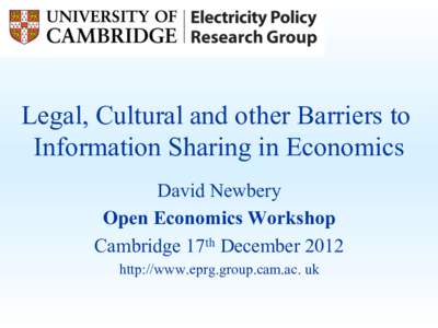 Legal, Cultural and other Barriers to Information Sharing in Economics David Newbery Open Economics Workshop Cambridge 17th December 2012 http://www.eprg.group.cam.ac. uk