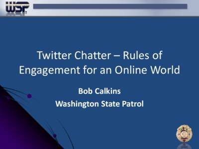 Twitter Chatter – Rules of Engagement for an Online World Bob Calkins Washington State Patrol  Purpose of Social Media