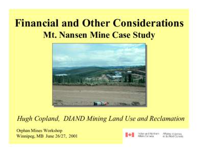 Financial and Other Considerations Mt. Nansen Mine Case Study Hugh Copland, DIAND Mining Land Use and Reclamation Orphan Mines Workshop Winnipeg, MB June 26/27, 2001