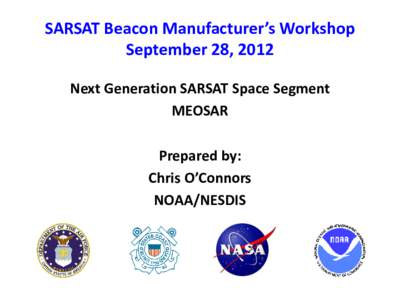SARSAT Beacon Manufacturer’s Workshop September 28, 2012 Next Generation SARSAT Space Segment MEOSAR Prepared by: Chris O’Connors