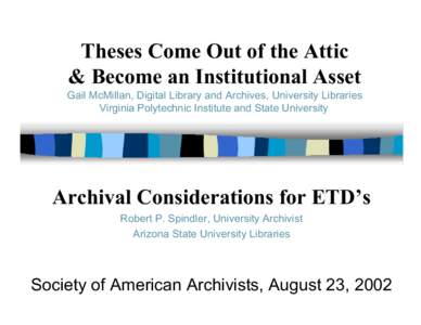 Theses Come Out of the Attic & Become an Institutional Asset Gail McMillan, Digital Library and Archives, University Libraries Virginia Polytechnic Institute and State University  Archival Considerations for ETD’s