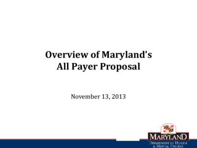 Overview of Maryland’s All Payer Proposal November 13, 2013 Proposed New All-Payer Model • Request submitted to CMS and CMMI in March, update