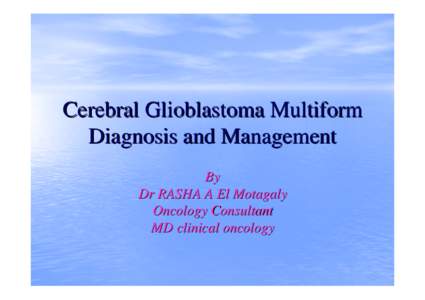 Cerebral Glioblastoma Multiform Diagnosis and Management By Dr RASHA A El Motagaly Oncology Consultant MD clinical oncology