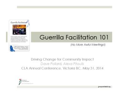 Guerrilla Facilitation 101 (No More Awful Meetings!) Driving Change for Community Impact Dave Pollard, Alexa Pitoulis CLA Annual Conference, Victoria BC, May 31, 2014