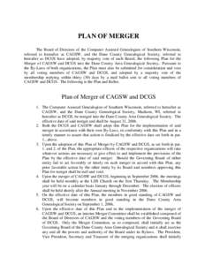 PLAN OF MERGER The Board of Directors of the Computer Assisted Genealogists of Southern Wisconsin, referred to hereafter as CAGSW, and the Dane County Genealogical Society, referred to hereafter as DCGS have adopted, by 