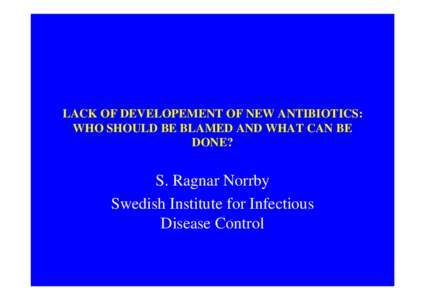 LACK OF DEVELOPEMENT OF NEW ANTIBIOTICS: WHO SHOULD BE BLAMED AND WHAT CAN BE DONE? S. Ragnar Norrby Swedish Institute for Infectious