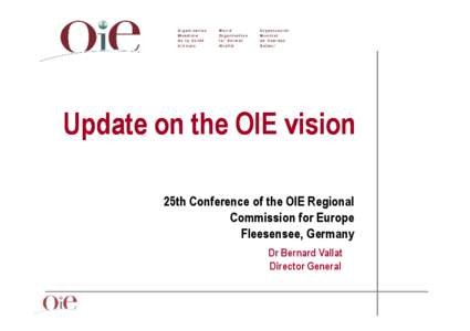 Update on the OIE vision 25th Conference of the OIE Regional Commission for Europe Fleesensee, Germany Dr Bernard Vallat Director General