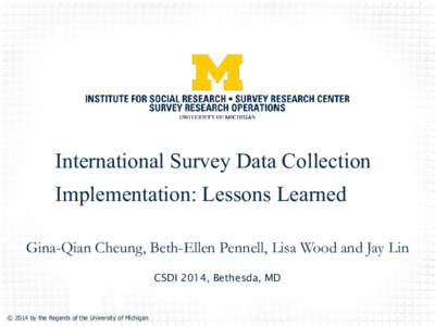 International Survey Data Collection Implementation: Lessons Learned Gina-Qian Cheung, Beth-Ellen Pennell, Lisa Wood and Jay Lin CSDI 2014, Bethesda, MD  © 2014 by the Regents of the University of Michigan