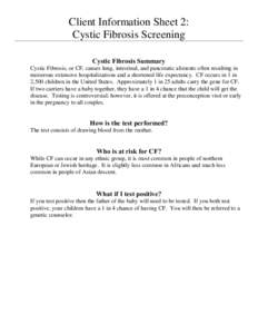 Client Information Sheet 2: Cystic Fibrosis Screening Cystic Fibrosis Summary Cystic Fibrosis, or CF, causes lung, intestinal, and pancreatic aliments often resulting in numerous extensive hospitalizations and a shortene