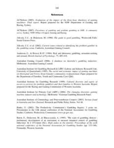 189 References ACNielson[removed]Evaluation of the impact of the three-hour shutdown of gaming machines: Final report. Report prepared for the NSW Department of Gaming and Racing, Sydney. ACNeilson[removed]Prevalence of 