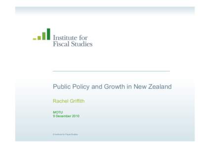 Public Policy and Growth in New Zealand Rachel Griffith MOTU 9 December 2010  © Institute for Fiscal Studies