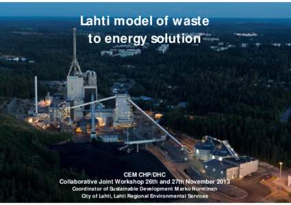 Lahti model of waste to energy solution CEM CHP/DHC Collaborative Joint Workshop 26th and 27th November 2013 Coordinator of Sustainable Development Marko Nurminen