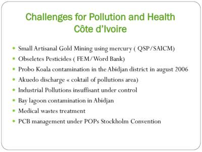 Challenges for Pollution and Health Côte d’Ivoire !  Small Artisanal Gold Mining using mercury ( QSP/SAICM) !  Obseletes Pesticides ( FEM/Word Bank) !  Probo Koala contamination in the Abidjan district in august