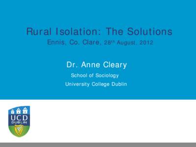 Rural Isolation: The Solutions Ennis, Co. Clare, 28th August, 2012 Dr. Anne Cleary School of Sociology University College Dublin